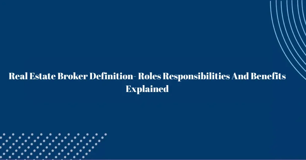 real estate broker definition roles responsibilities and benefits explained